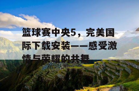 篮球赛中央5，完美国际下载安装——感受激情与荣耀的共舞