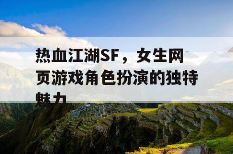 热血江湖SF，女生网页游戏角色扮演的独特魅力
