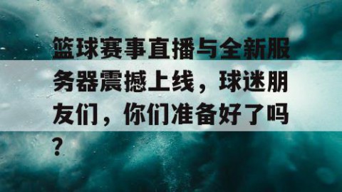 篮球赛事直播与全新服务器震撼上线，球迷朋友们，你们准备好了吗？