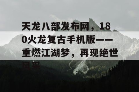 天龙八部发布网，180火龙复古手机版——重燃江湖梦，再现绝世风采