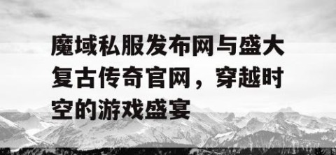 魔域私服发布网与盛大复古传奇官网，穿越时空的游戏盛宴