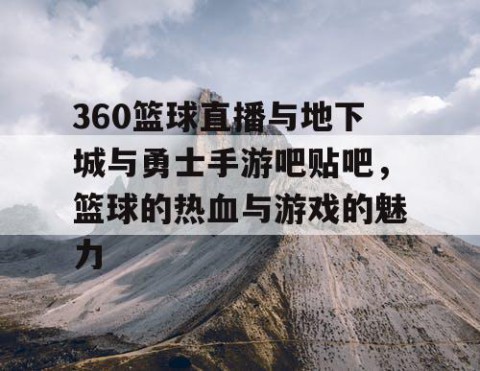 360篮球直播与地下城与勇士手游吧贴吧，篮球的热血与游戏的魅力