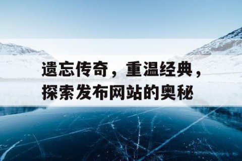 遗忘传奇，重温经典，探索发布网站的奥秘