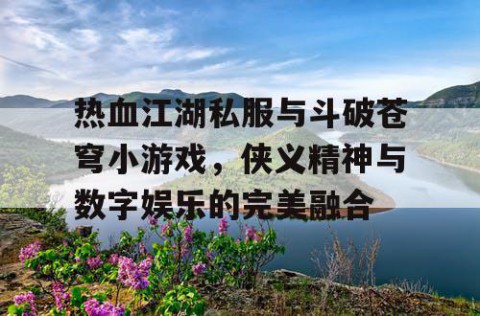 热血江湖私服与斗破苍穹小游戏，侠义精神与数字娱乐的完美融合