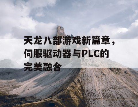 天龙八部游戏新篇章，伺服驱动器与PLC的完美融合