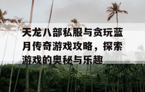 天龙八部私服与贪玩蓝月传奇游戏攻略，探索游戏的奥秘与乐趣