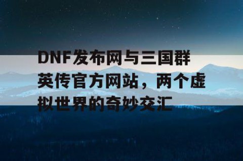 DNF发布网与三国群英传官方网站，两个虚拟世界的奇妙交汇