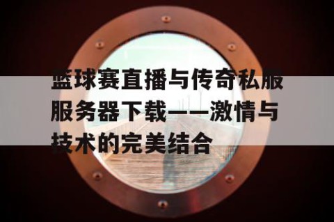 篮球赛直播与传奇私服服务器下载——激情与技术的完美结合