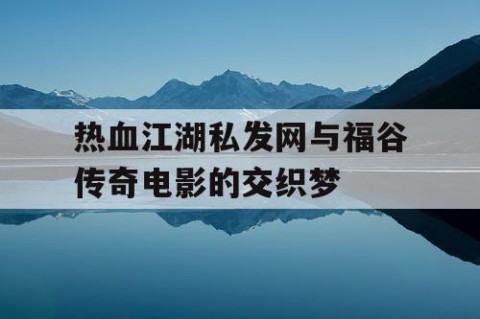 热血江湖私发网与福谷传奇电影的交织梦