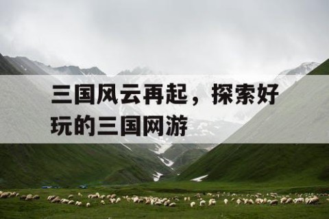 三国风云再起，探索好玩的三国网游