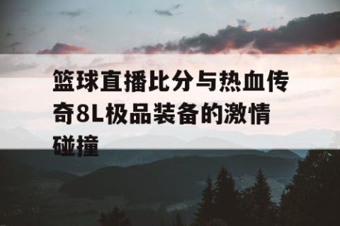 篮球直播比分与热血传奇8L极品装备的激情碰撞