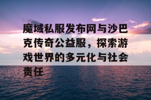 魔域私服发布网与沙巴克传奇公益服，探索游戏世界的多元化与社会责任
