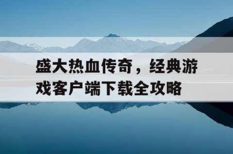 盛大热血传奇，经典游戏客户端下载全攻略