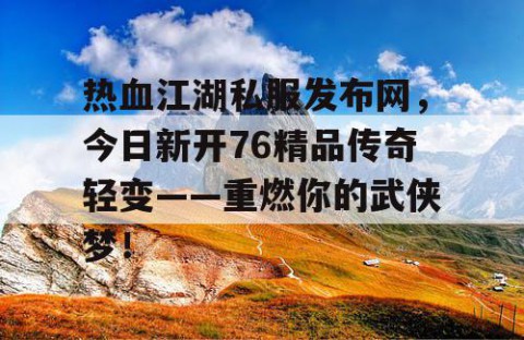 热血江湖私服发布网，今日新开76精品传奇轻变——重燃你的武侠梦！