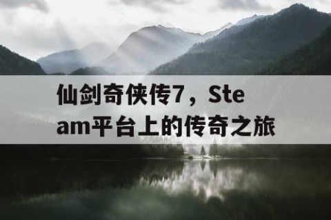 仙剑奇侠传7，Steam平台上的传奇之旅