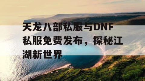 天龙八部私服与DNF私服免费发布，探秘江湖新世界