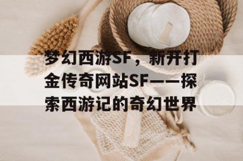 梦幻西游SF，新开打金传奇网站SF——探索西游记的奇幻世界