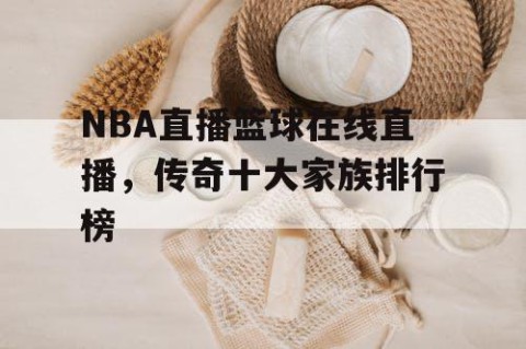 NBA直播篮球在线直播,传奇十大家族排行榜