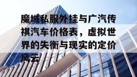 魔域私服外挂与广汽传祺汽车价格表，虚拟世界的失衡与现实的定价风云