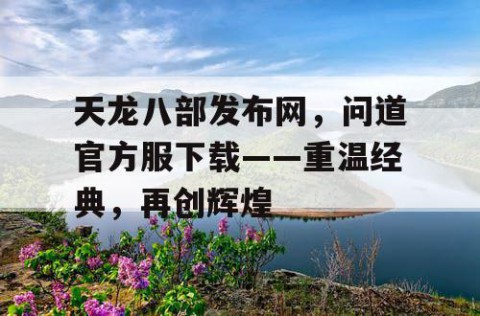 天龙八部发布网，问道官方服下载——重温经典，再创辉煌