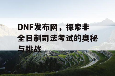 DNF发布网，探索非全日制司法考试的奥秘与挑战