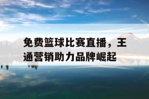 免费篮球比赛直播,王通营销助力品牌崛起