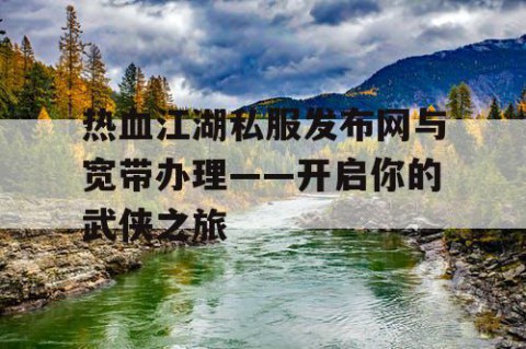 热血江湖私服发布网与宽带办理——开启你的武侠之旅