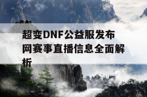 超变DNF公益服发布网赛事直播信息全面解析