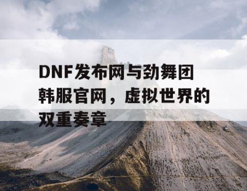 DNF发布网与劲舞团韩服官网，虚拟世界的双重奏章