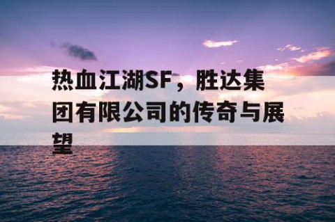 热血江湖SF，胜达集团有限公司的传奇与展望