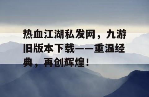 热血江湖私发网，九游旧版本下载——重温经典，再创辉煌！