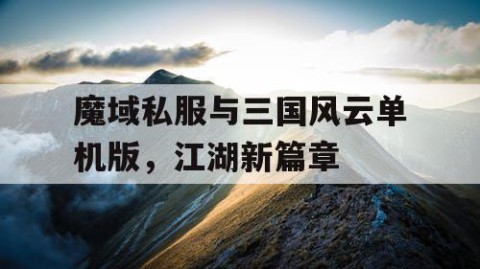 魔域私服与三国风云单机版，江湖新篇章