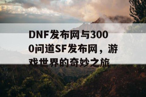 DNF发布网与3000问道SF发布网，游戏世界的奇妙之旅