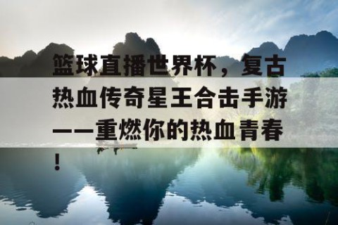 篮球直播世界杯,复古热血传奇星王合击手游——重燃你的热血青春!