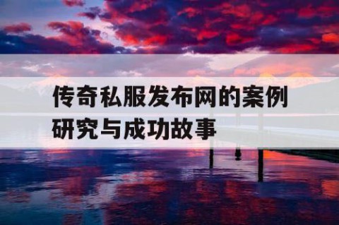 传奇私服发布网的案例研究与成功故事