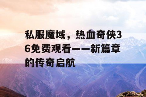 私服魔域，热血奇侠36免费观看——新篇章的传奇启航