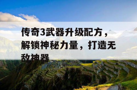 传奇3武器升级配方，解锁神秘力量，打造无敌神器