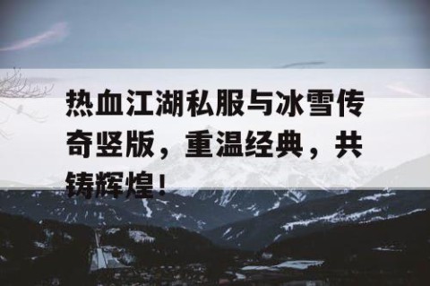 热血江湖私服与冰雪传奇竖版，重温经典，共铸辉煌！