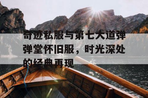 奇迹私服与第七大道弹弹堂怀旧服，时光深处的经典再现