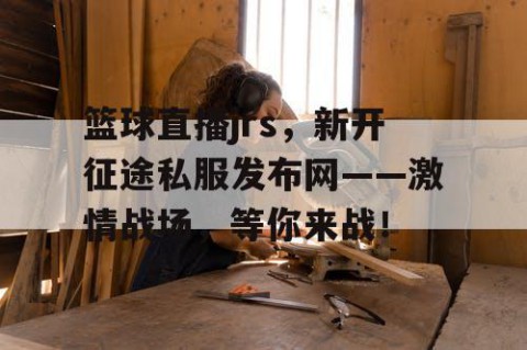 篮球直播jrs，新开征途私服发布网——激情战场，等你来战！