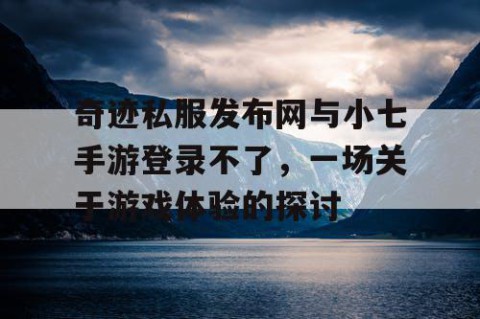 奇迹私服发布网与小七手游登录不了，一场关于游戏体验的探讨