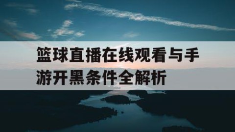 篮球直播在线观看与手游开黑条件全解析