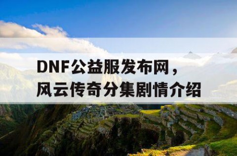 DNF公益服发布网，风云传奇分集剧情介绍