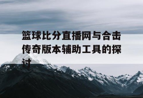 篮球比分直播网与合击传奇版本辅助工具的探讨