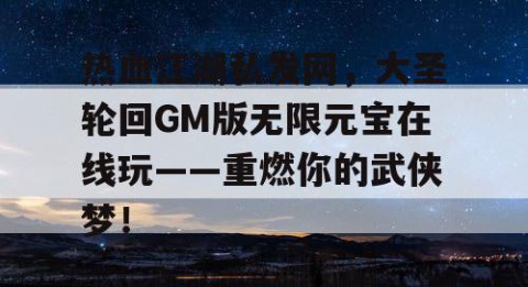 热血江湖私发网，大圣轮回GM版无限元宝在线玩——重燃你的武侠梦！