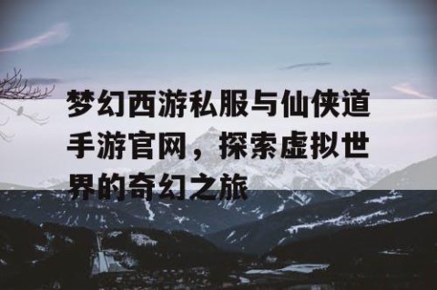梦幻西游私服与仙侠道手游官网，探索虚拟世界的奇幻之旅