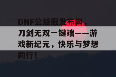 DNF公益服发布网，刀剑无双一键端——游戏新纪元，快乐与梦想同行！