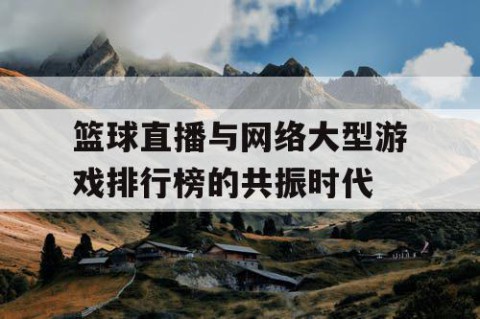 篮球直播与网络大型游戏排行榜的共振时代