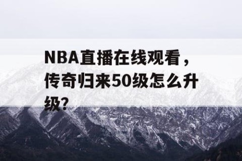 NBA直播在线观看，传奇归来50级怎么升级？