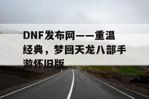 DNF发布网——重温经典，梦回天龙八部手游怀旧版